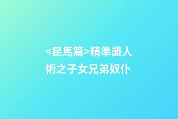 <昆馬篇>精準識人術之子女兄弟奴仆